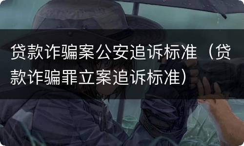 贷款诈骗案公安追诉标准（贷款诈骗罪立案追诉标准）