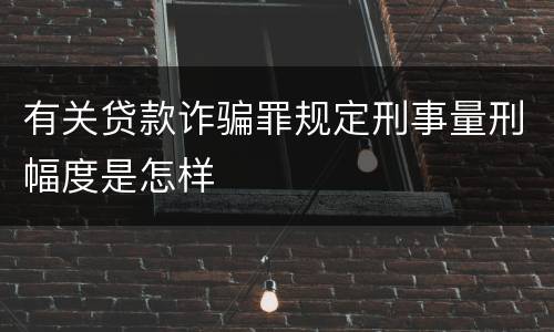 有关贷款诈骗罪规定刑事量刑幅度是怎样