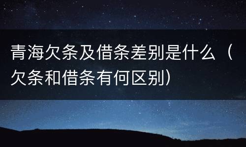青海欠条及借条差别是什么（欠条和借条有何区别）