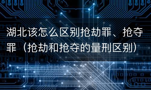 湖北该怎么区别抢劫罪、抢夺罪（抢劫和抢夺的量刑区别）