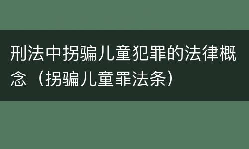 刑法中拐骗儿童犯罪的法律概念（拐骗儿童罪法条）