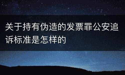 关于持有伪造的发票罪公安追诉标准是怎样的