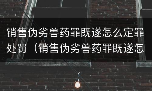 销售伪劣兽药罪既遂怎么定罪处罚（销售伪劣兽药罪既遂怎么定罪处罚多少钱）