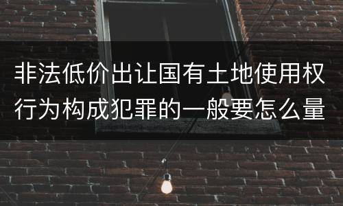 非法低价出让国有土地使用权行为构成犯罪的一般要怎么量刑