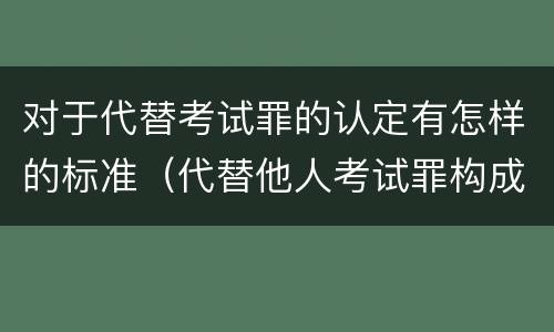 对于代替考试罪的认定有怎样的标准（代替他人考试罪构成要件）