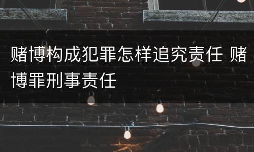 赌博构成犯罪怎样追究责任 赌博罪刑事责任