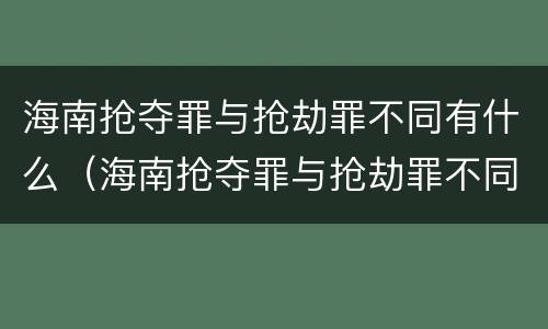 海南抢夺罪与抢劫罪不同有什么（海南抢夺罪与抢劫罪不同有什么影响）