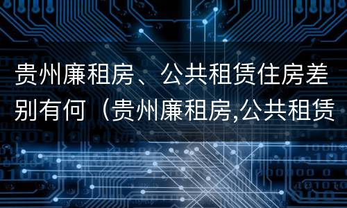 贵州廉租房、公共租赁住房差别有何（贵州廉租房,公共租赁住房差别有何影响）