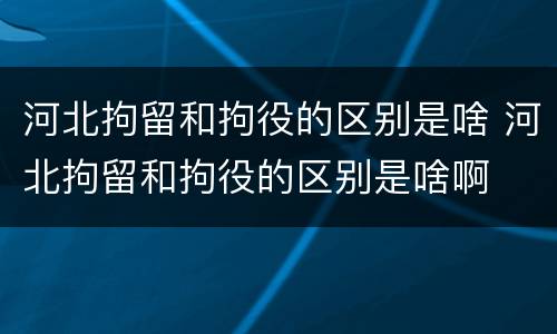 河北拘留和拘役的区别是啥 河北拘留和拘役的区别是啥啊