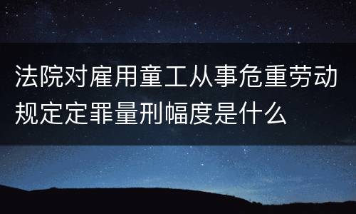 法院对雇用童工从事危重劳动规定定罪量刑幅度是什么