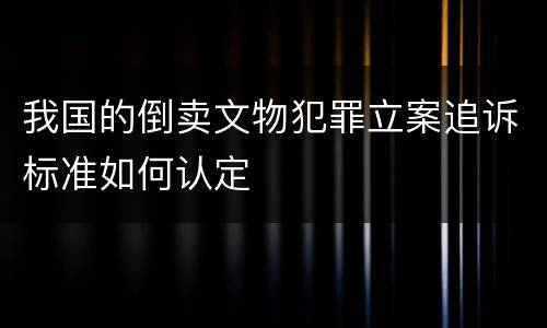 我国的倒卖文物犯罪立案追诉标准如何认定