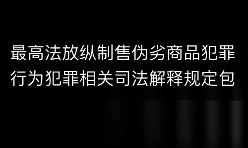 最高法放纵制售伪劣商品犯罪行为犯罪相关司法解释规定包括哪些主要内容