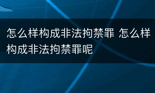 怎么样构成非法拘禁罪 怎么样构成非法拘禁罪呢