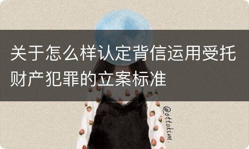 关于怎么样认定背信运用受托财产犯罪的立案标准