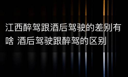 江西醉驾跟酒后驾驶的差别有啥 酒后驾驶跟醉驾的区别