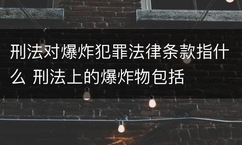 刑法对爆炸犯罪法律条款指什么 刑法上的爆炸物包括