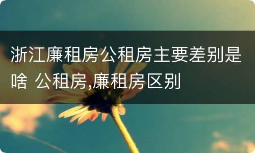 浙江廉租房公租房主要差别是啥 公租房,廉租房区别
