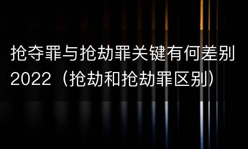 抢夺罪与抢劫罪关键有何差别2022（抢劫和抢劫罪区别）