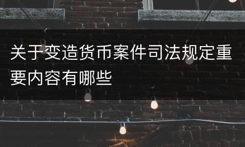 关于变造货币案件司法规定重要内容有哪些