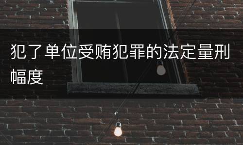 犯了单位受贿犯罪的法定量刑幅度
