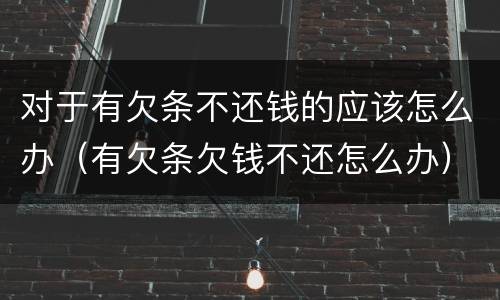 对于有欠条不还钱的应该怎么办（有欠条欠钱不还怎么办）