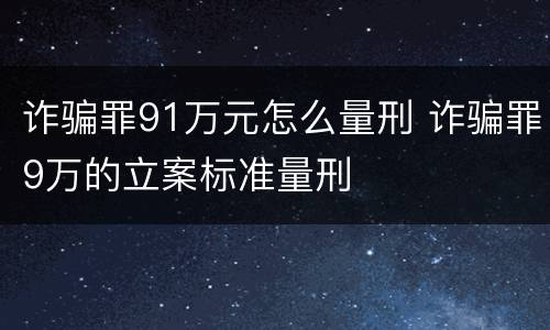 诈骗罪91万元怎么量刑 诈骗罪9万的立案标准量刑