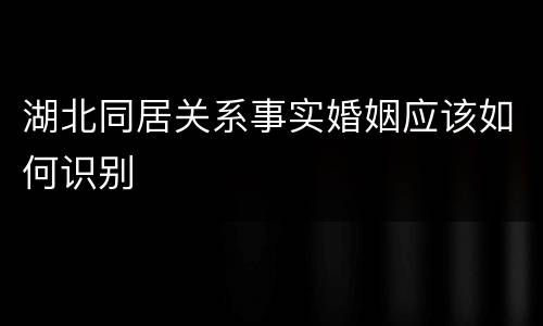 湖北同居关系事实婚姻应该如何识别