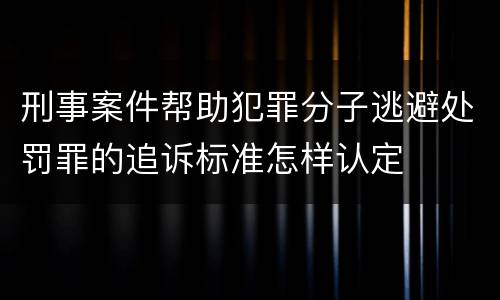 刑事案件帮助犯罪分子逃避处罚罪的追诉标准怎样认定