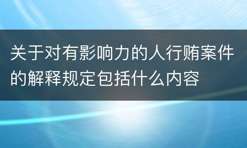 关于对有影响力的人行贿案件的解释规定包括什么内容