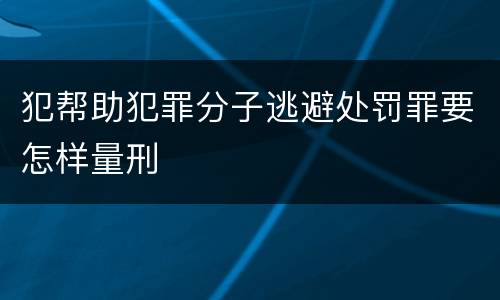 犯帮助犯罪分子逃避处罚罪要怎样量刑