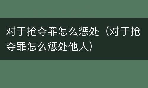 对于抢夺罪怎么惩处（对于抢夺罪怎么惩处他人）