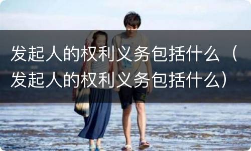 发起人的权利义务包括什么（发起人的权利义务包括什么）