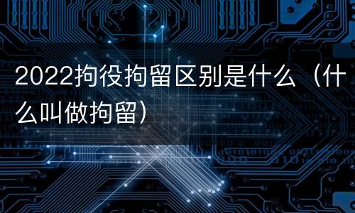 2022拘役拘留区别是什么（什么叫做拘留）