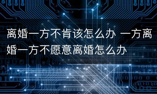 离婚一方不肯该怎么办 一方离婚一方不愿意离婚怎么办