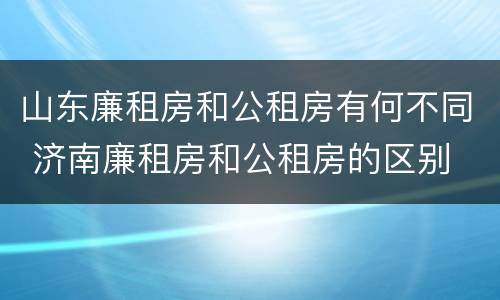 山东廉租房和公租房有何不同 济南廉租房和公租房的区别