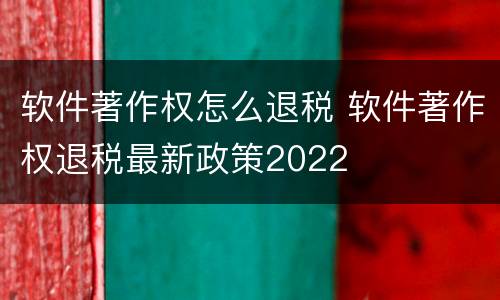 软件著作权怎么退税 软件著作权退税最新政策2022