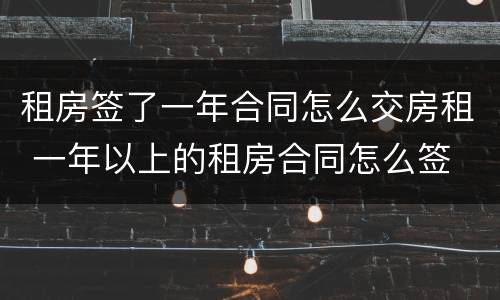 租房签了一年合同怎么交房租 一年以上的租房合同怎么签