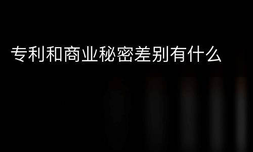 专利和商业秘密差别有什么