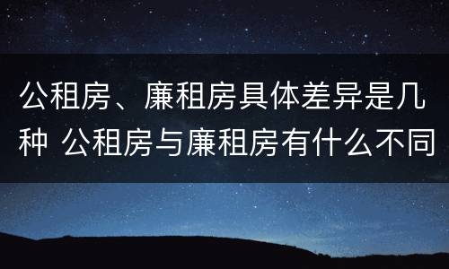公租房、廉租房具体差异是几种 公租房与廉租房有什么不同