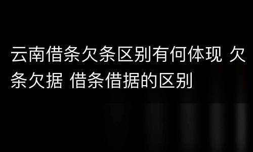 云南借条欠条区别有何体现 欠条欠据 借条借据的区别