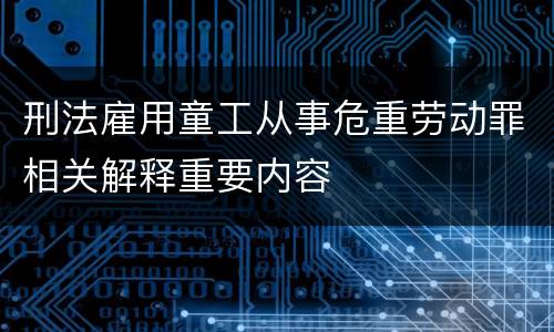 刑法雇用童工从事危重劳动罪相关解释重要内容