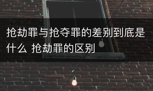 抢劫罪与抢夺罪的差别到底是什么 抢劫罪的区别
