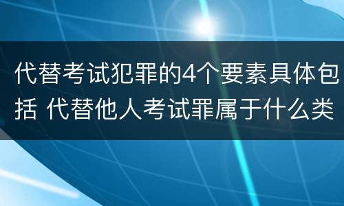 代替考试犯罪的4个要素具体包括 代替他人考试罪属于什么类犯罪