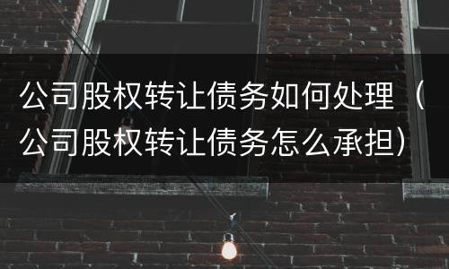 公司股权转让债务如何处理（公司股权转让债务怎么承担）