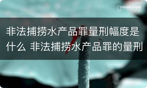 非法捕捞水产品罪量刑幅度是什么 非法捕捞水产品罪的量刑标准