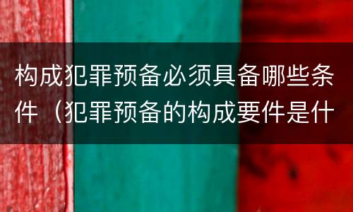 构成犯罪预备必须具备哪些条件（犯罪预备的构成要件是什么）