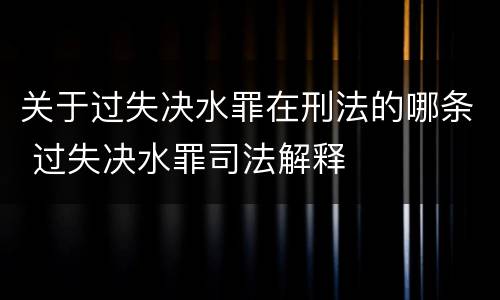关于过失决水罪在刑法的哪条 过失决水罪司法解释