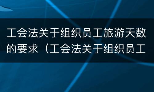 工会法关于组织员工旅游天数的要求（工会法关于组织员工旅游天数的要求规定）