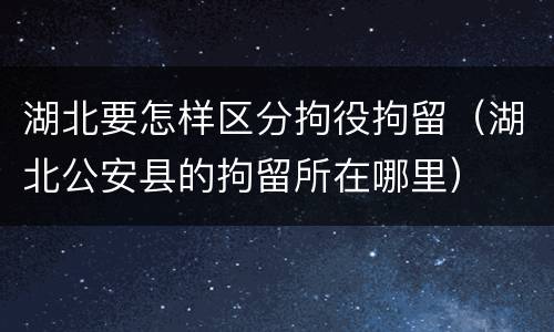 湖北要怎样区分拘役拘留（湖北公安县的拘留所在哪里）