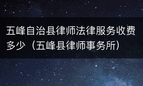五峰自治县律师法律服务收费多少（五峰县律师事务所）
